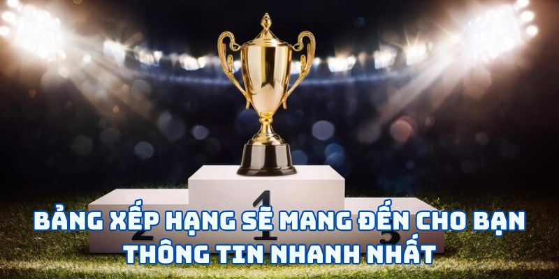 Bảng xếp hạng sẽ mang đến cho bạn thông tin nhanh nhất
