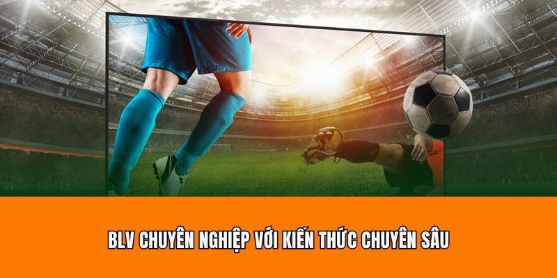 BLV chuyên nghiệp với kiến thức chuyên sâu