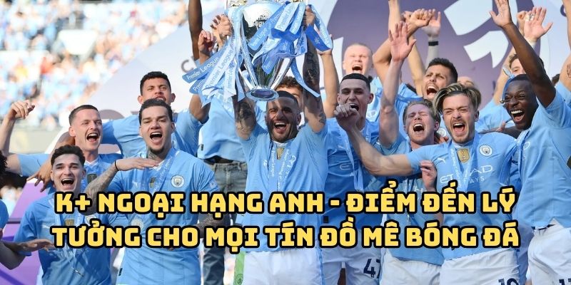 K+ Ngoại Hạng Anh - Điểm đến lý tưởng cho mọi tín đồ mê bóng đá