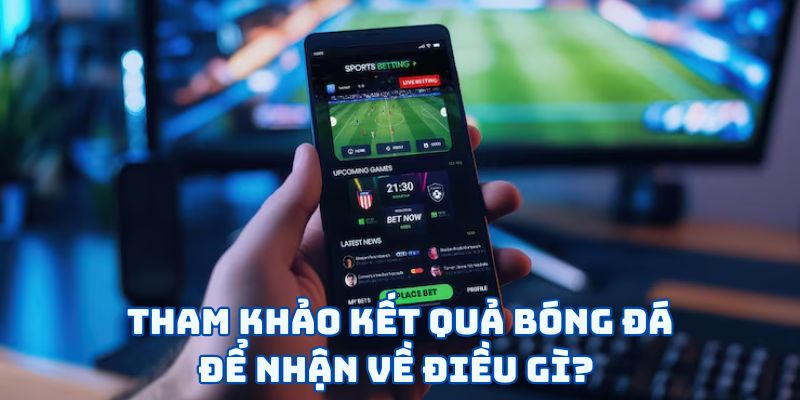 ham khảo kết quả bóng đá để nhận về điều gì? 