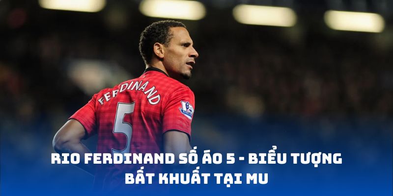 Rio Ferdinand số áo 5 - Biểu tượng bất khuất tại MU