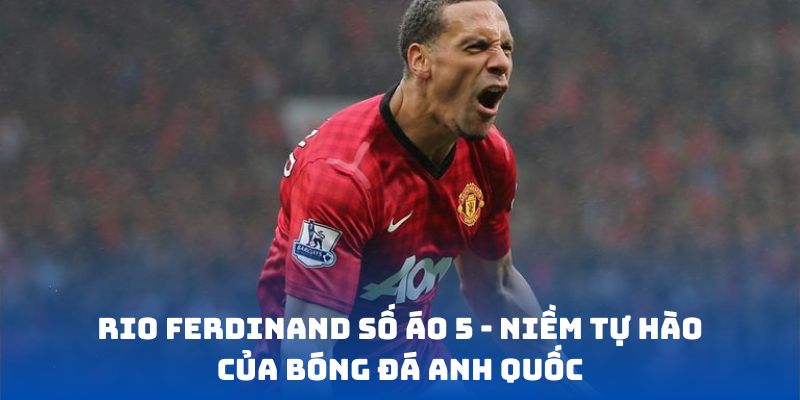 Rio Ferdinand số áo 5 - Niềm tự hào của bóng đá Anh Quốc