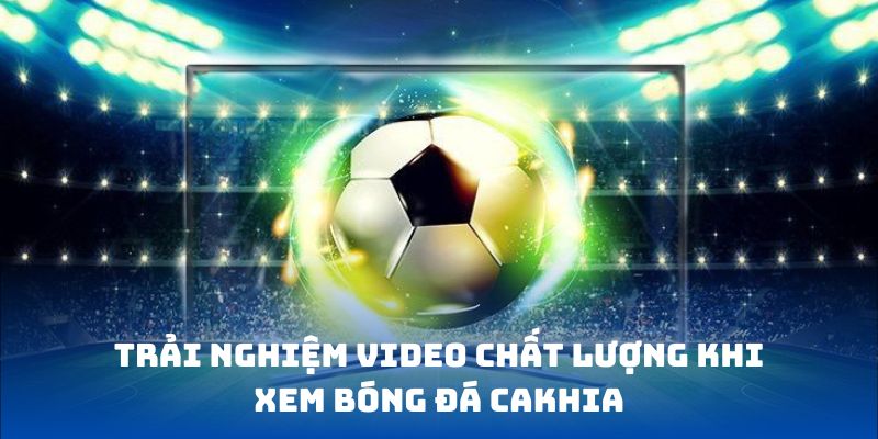 Trải nghiệm video chất lượng khi xem bóng đá Cakhia